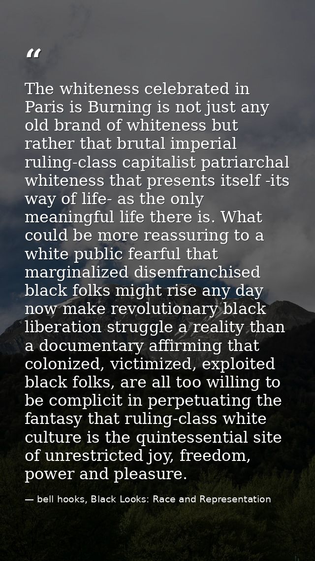 The whiteness celebrated in Paris is Burning is not just any old brand of whiteness but rather that brutal imperial ruli — bell hooks, Black Looks: Race and Representation