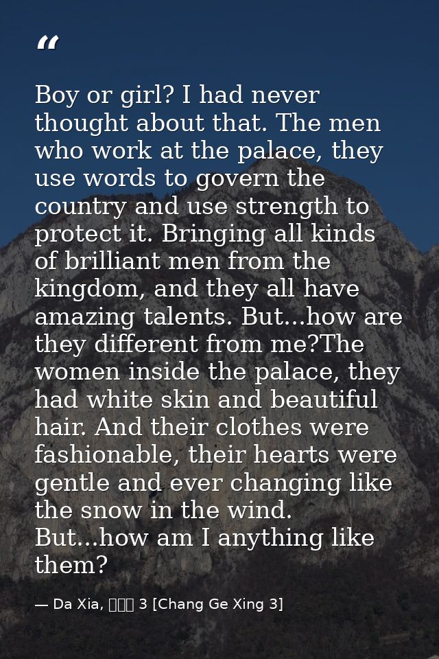 Boy or girl? I had never thought about that. The men who work at the palace, they use words to govern the country and us — Da Xia, 長歌行 3 [Chang Ge Xing 3]