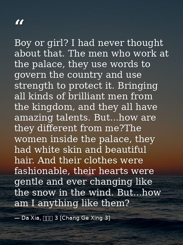 Boy or girl? I had never thought about that. The men who work at the palace, they use words to govern the country and us — Da Xia, 長歌行 3 [Chang Ge Xing 3]