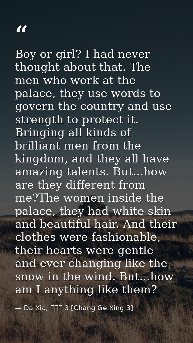Boy or girl? I had never thought about that. The men who work at the palace, they use words to govern the country and us — Da Xia, 長歌行 3 [Chang Ge Xing 3]