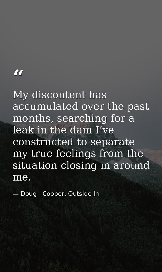 My discontent has accumulated over the past months, searching for a leak in the dam I’ve constructed to separate my true — Doug   Cooper, Outside In
