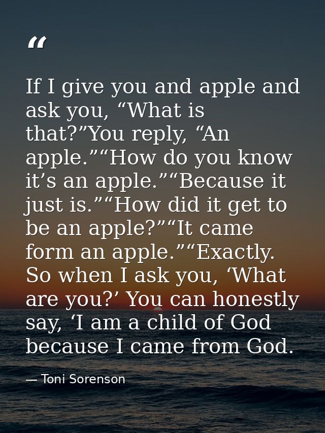 If I give you and apple and ask you, “What is that?”You reply, “An apple.”“How do you know it’s an apple.”“Because it ju — Toni Sorenson