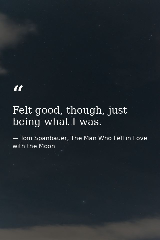 Felt good, though, just being what I was. — Tom Spanbauer, The Man Who Fell in Love with the Moon