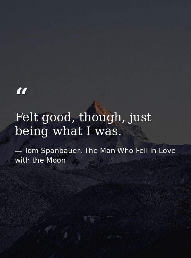 Felt good, though, just being what I was. — Tom Spanbauer, The Man Who Fell in Love with the Moon