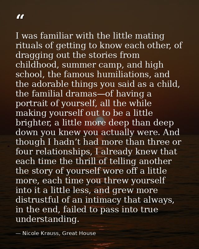 I was familiar with the little mating rituals of getting to know each other, of dragging out the stories from childhood, — Nicole Krauss, Great House