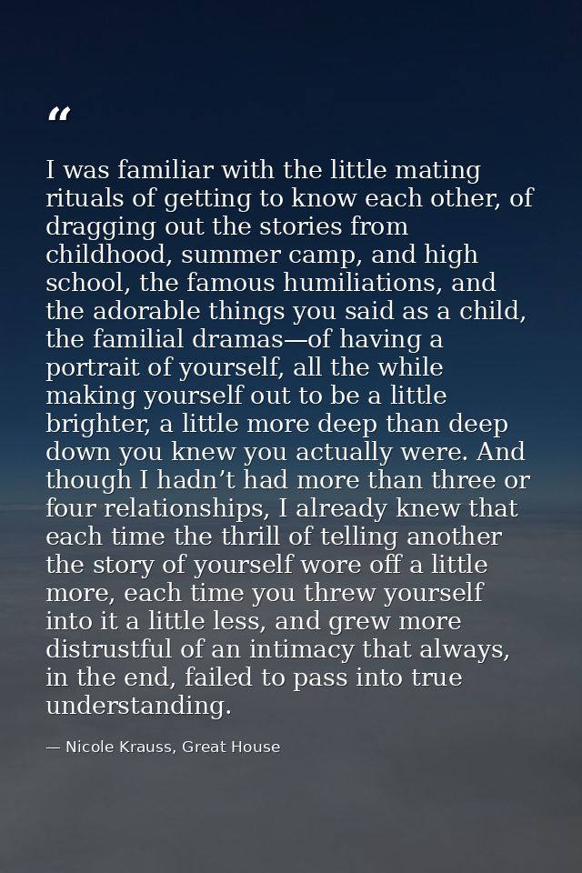 I was familiar with the little mating rituals of getting to know each other, of dragging out the stories from childhood, — Nicole Krauss, Great House