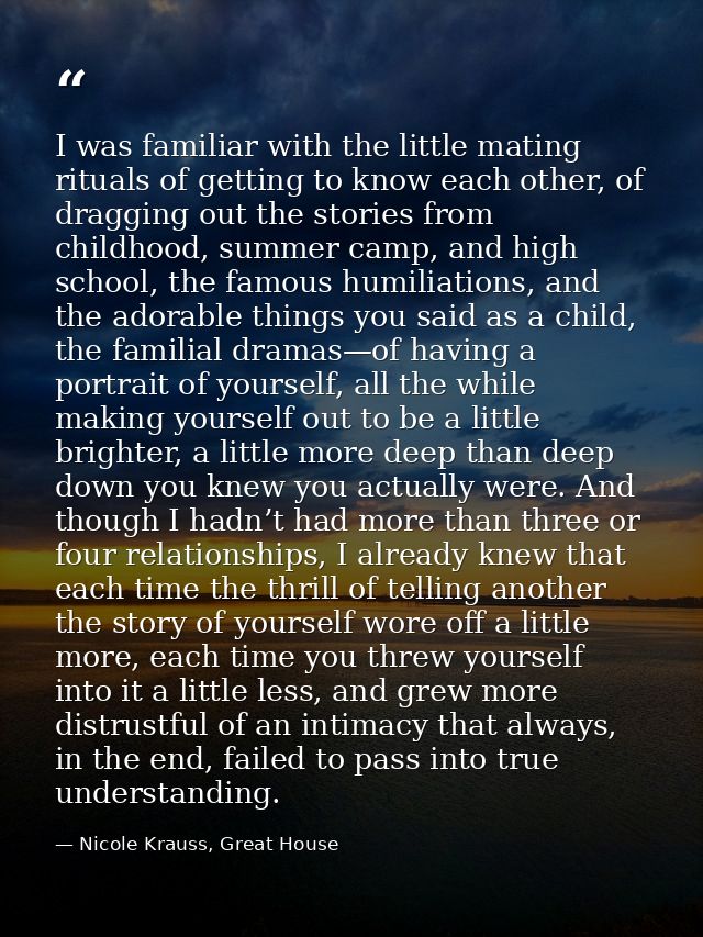 I was familiar with the little mating rituals of getting to know each other, of dragging out the stories from childhood, — Nicole Krauss, Great House