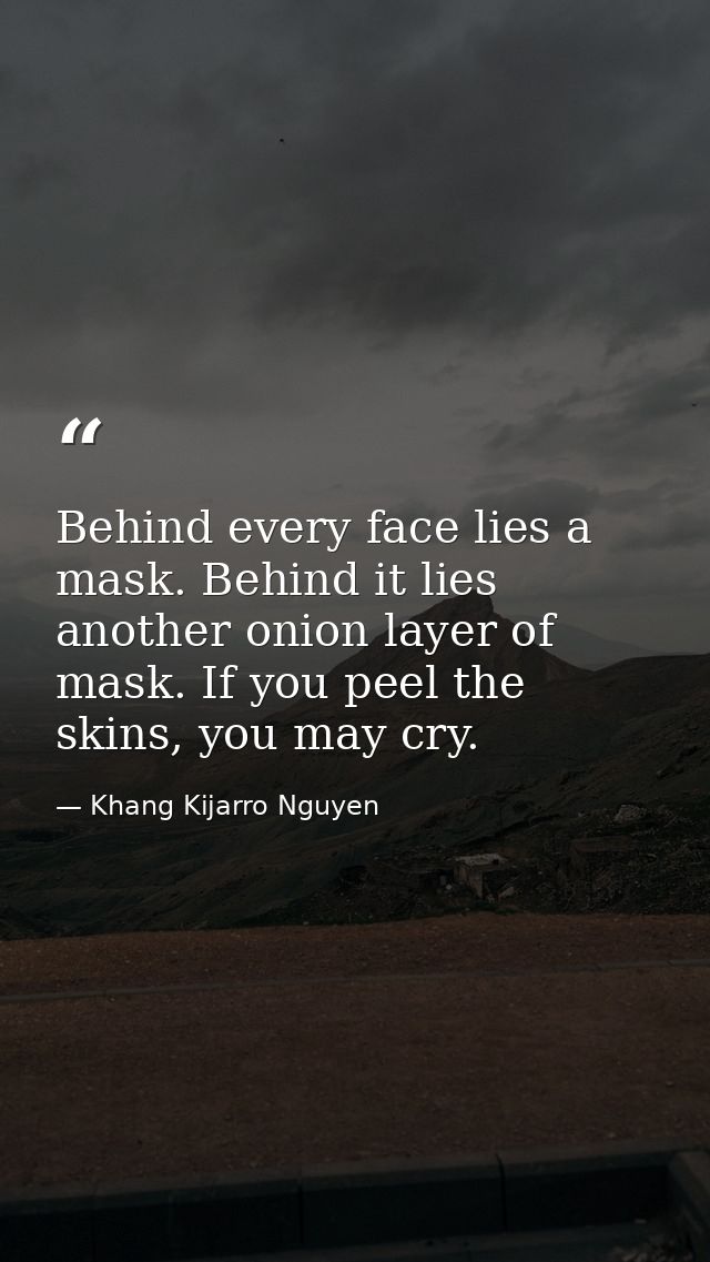Behind every face lies a mask. Behind it lies another onion layer of mask. If you peel the skins, you may cry. — Khang Kijarro Nguyen