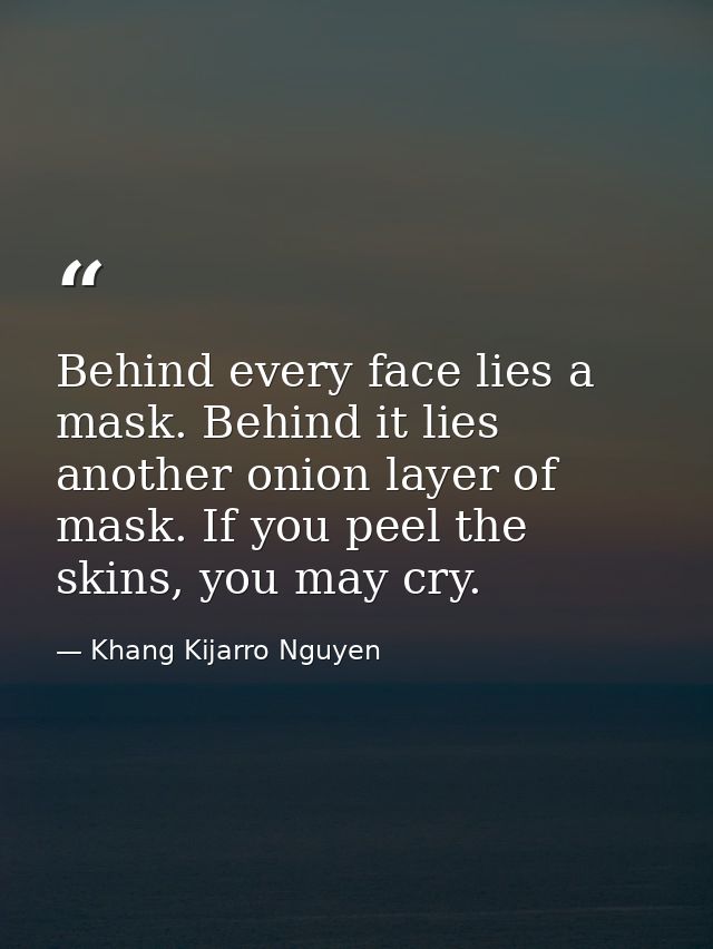 Behind every face lies a mask. Behind it lies another onion layer of mask. If you peel the skins, you may cry. — Khang Kijarro Nguyen