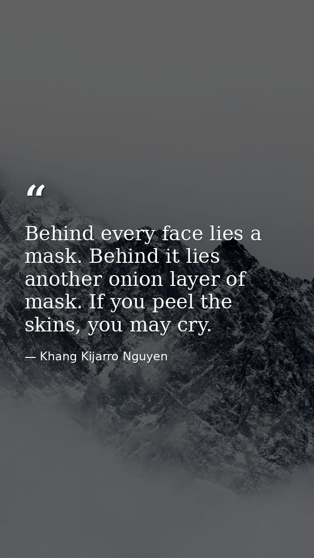 Behind every face lies a mask. Behind it lies another onion layer of mask. If you peel the skins, you may cry. — Khang Kijarro Nguyen