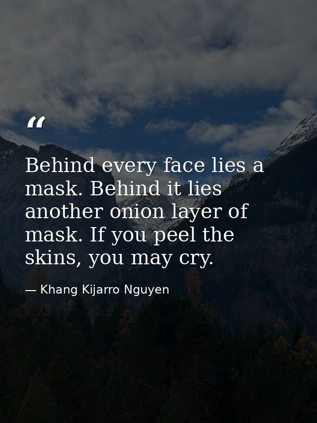 Behind every face lies a mask. Behind it lies another onion layer of mask. If you peel the skins, you may cry. — Khang Kijarro Nguyen