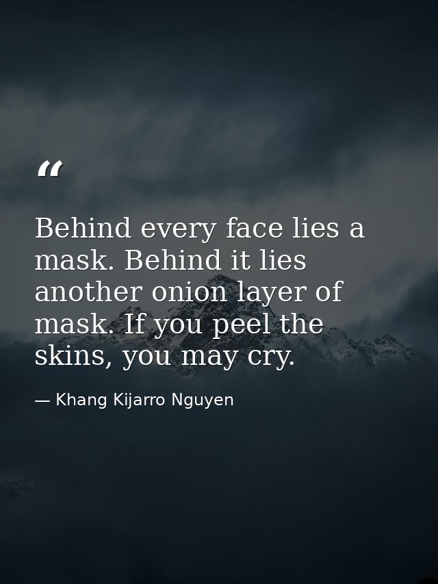 Behind every face lies a mask. Behind it lies another onion layer of mask. If you peel the skins, you may cry. — Khang Kijarro Nguyen