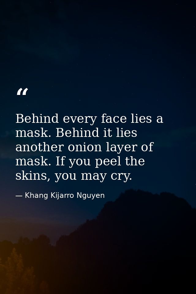 Behind every face lies a mask. Behind it lies another onion layer of mask. If you peel the skins, you may cry. — Khang Kijarro Nguyen