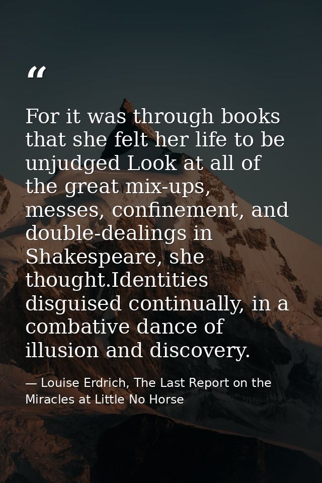 For it was through books that she felt her life to be unjudged Look at all of the great mix-ups, messes, confinement, an — Louise Erdrich, The Last Report on the Miracles at Little No Horse