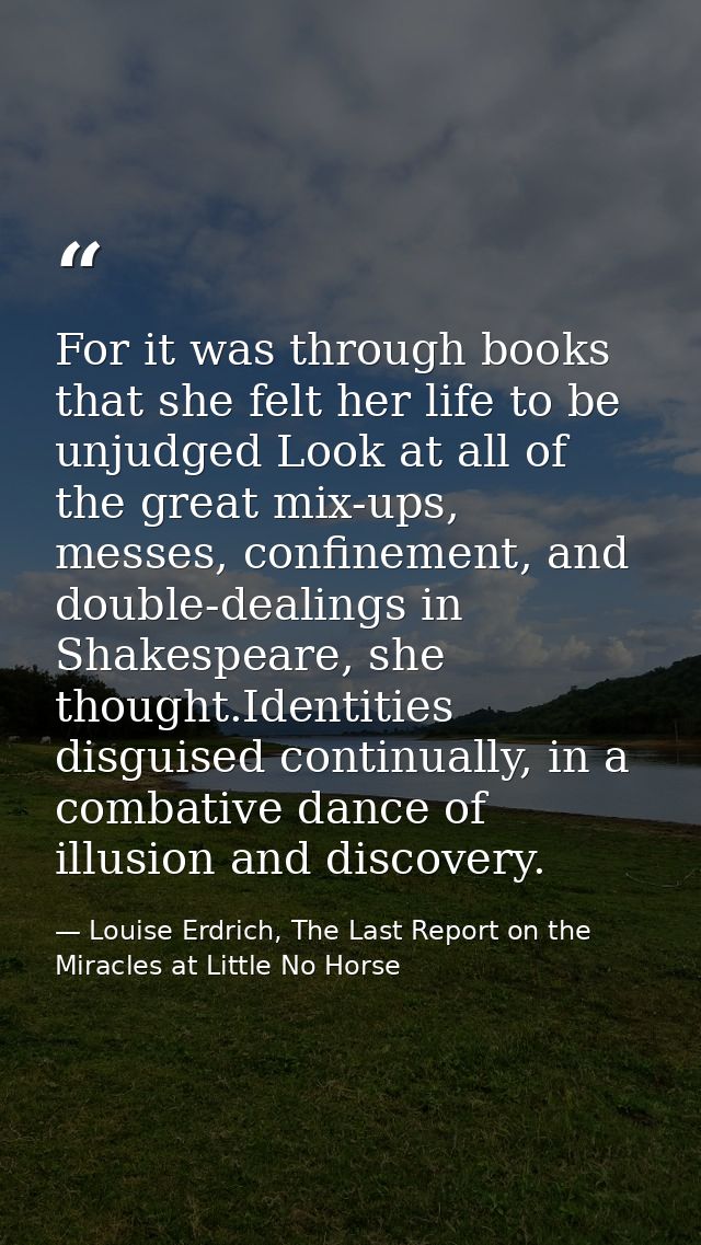 For it was through books that she felt her life to be unjudged Look at all of the great mix-ups, messes, confinement, an — Louise Erdrich, The Last Report on the Miracles at Little No Horse