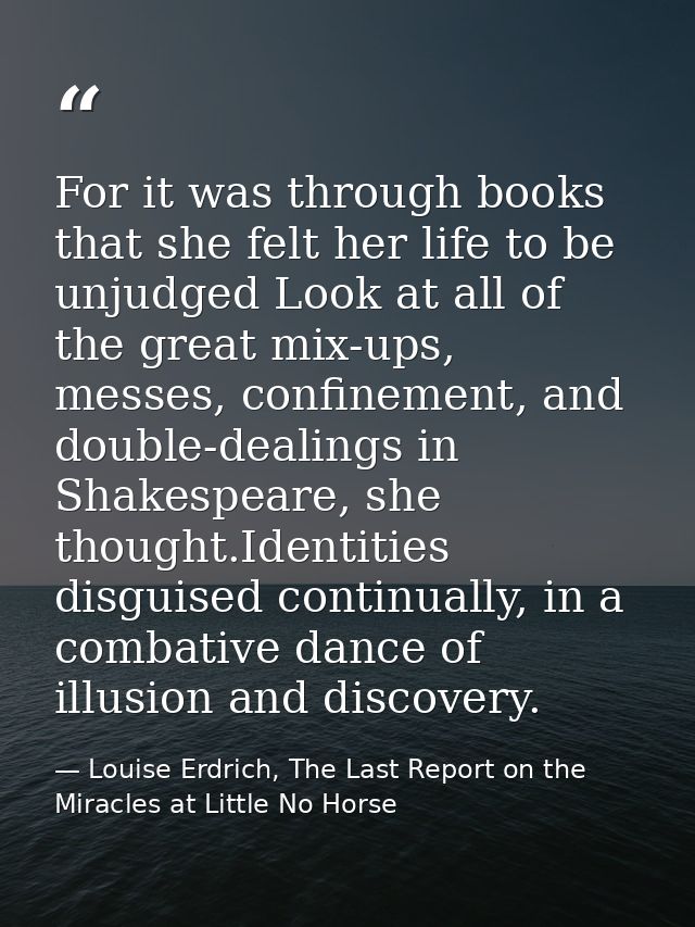 For it was through books that she felt her life to be unjudged Look at all of the great mix-ups, messes, confinement, an — Louise Erdrich, The Last Report on the Miracles at Little No Horse