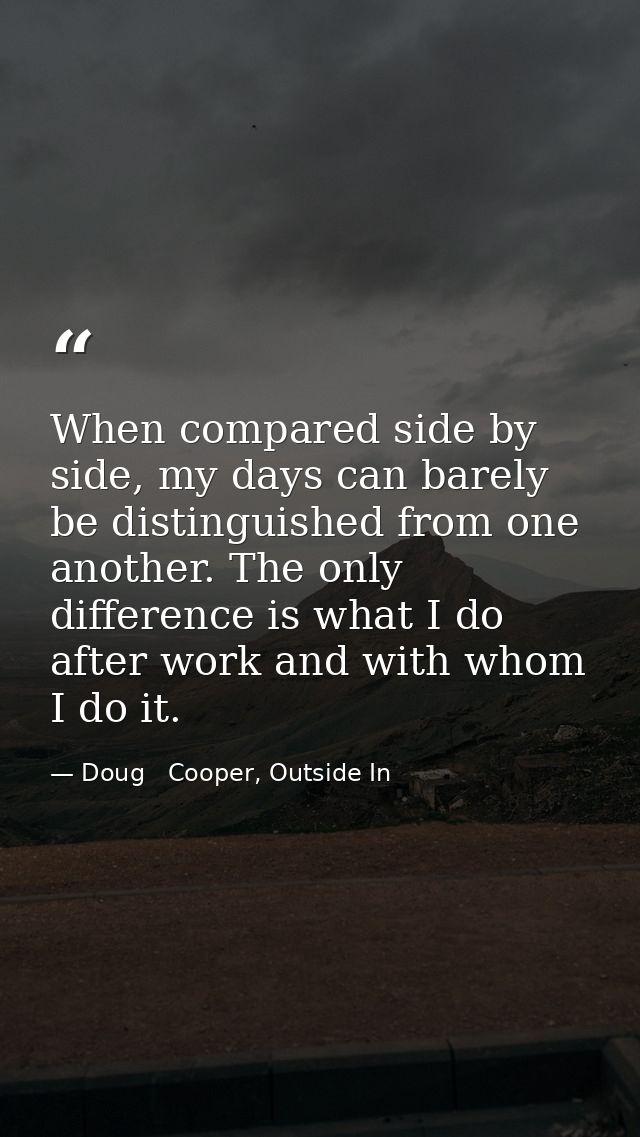 When compared side by side, my days can barely be distinguished from one another. The only difference is what I do after — Doug   Cooper, Outside In