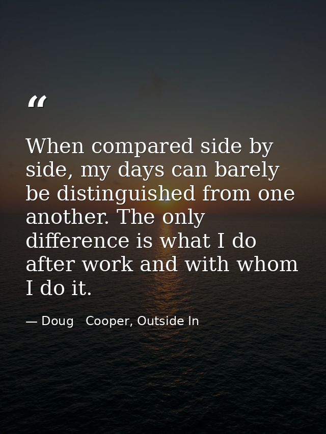 When compared side by side, my days can barely be distinguished from one another. The only difference is what I do after — Doug   Cooper, Outside In