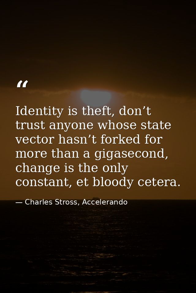 Identity is theft, don’t trust anyone whose state vector hasn’t forked for more than a gigasecond, change is the only co — Charles Stross, Accelerando