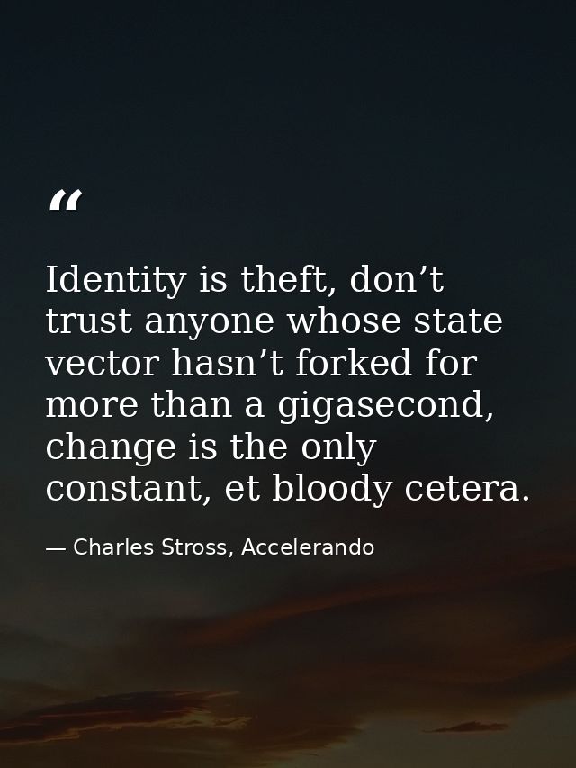 Identity is theft, don’t trust anyone whose state vector hasn’t forked for more than a gigasecond, change is the only co — Charles Stross, Accelerando
