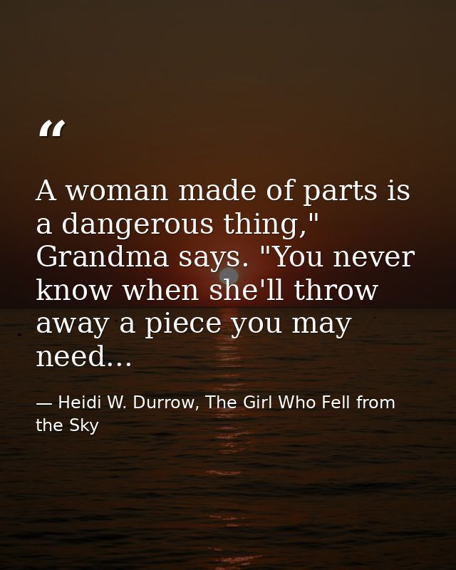 A woman made of parts is a dangerous thing," Grandma says. "You never know when she'll throw away a piece you may need.. — Heidi W. Durrow, The Girl Who Fell from the Sky