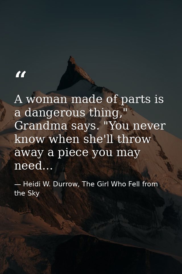 A woman made of parts is a dangerous thing," Grandma says. "You never know when she'll throw away a piece you may need.. — Heidi W. Durrow, The Girl Who Fell from the Sky