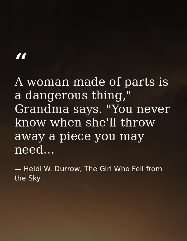 A woman made of parts is a dangerous thing," Grandma says. "You never know when she'll throw away a piece you may need.. — Heidi W. Durrow, The Girl Who Fell from the Sky