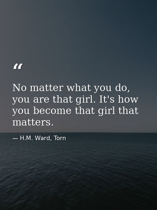 No matter what you do, you are that girl. It's how you become that girl that matters. — H.M. Ward, Torn