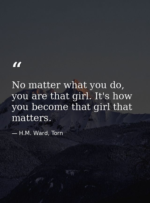 No matter what you do, you are that girl. It's how you become that girl that matters. — H.M. Ward, Torn