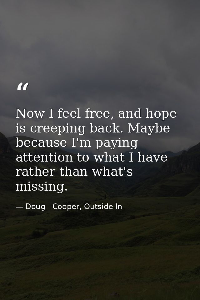 Now I feel free, and hope is creeping back. Maybe because I'm paying attention to what I have rather than what's missing — Doug   Cooper, Outside In