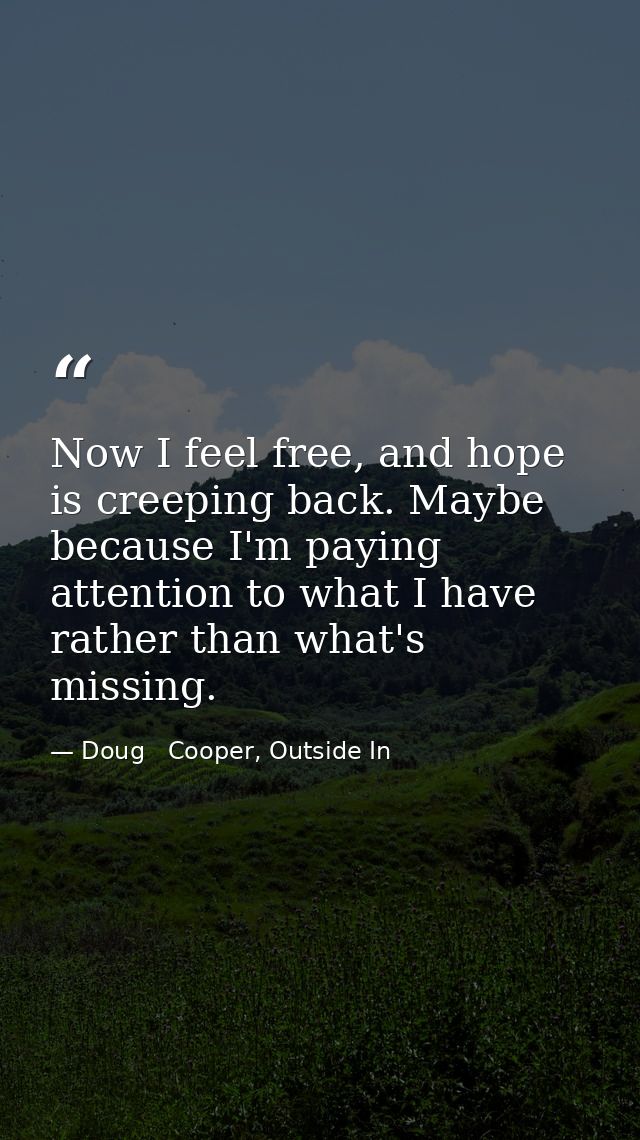 Now I feel free, and hope is creeping back. Maybe because I'm paying attention to what I have rather than what's missing — Doug   Cooper, Outside In