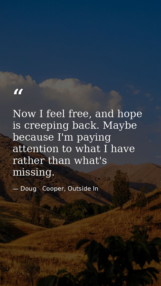 Now I feel free, and hope is creeping back. Maybe because I'm paying attention to what I have rather than what's missing — Doug   Cooper, Outside In