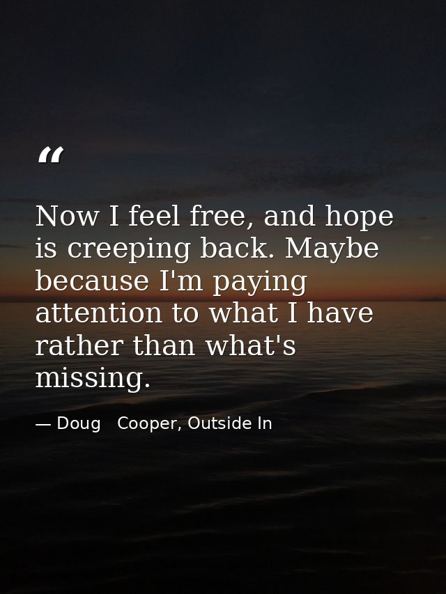 Now I feel free, and hope is creeping back. Maybe because I'm paying attention to what I have rather than what's missing — Doug   Cooper, Outside In