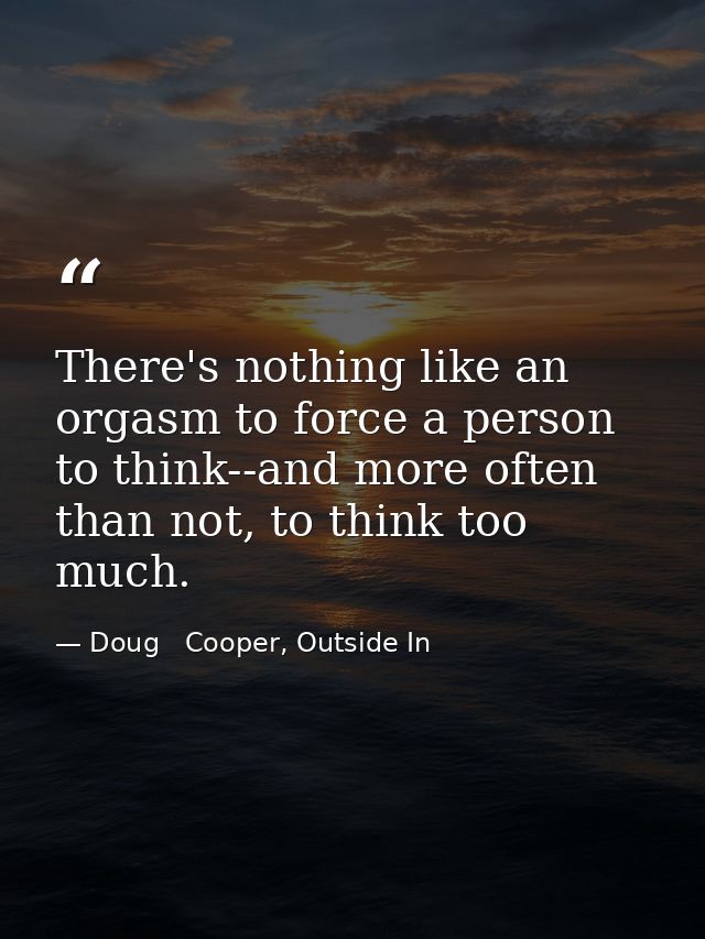 There's nothing like an orgasm to force a person to think--and more often than not, to think too much. — Doug   Cooper, Outside In