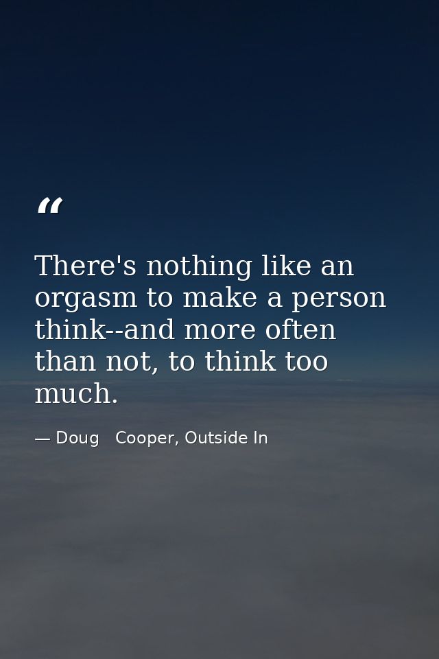 There's nothing like an orgasm to make a person think--and more often than not, to think too much. — Doug   Cooper, Outside In