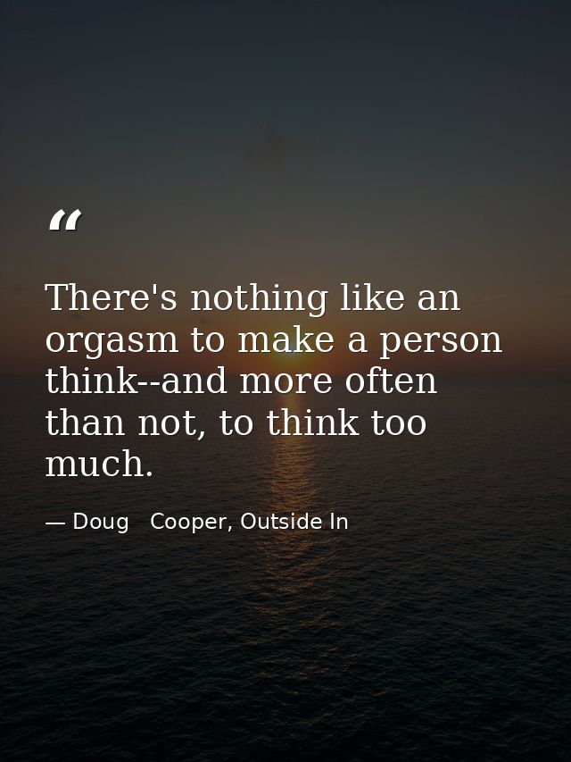 There's nothing like an orgasm to make a person think--and more often than not, to think too much. — Doug   Cooper, Outside In