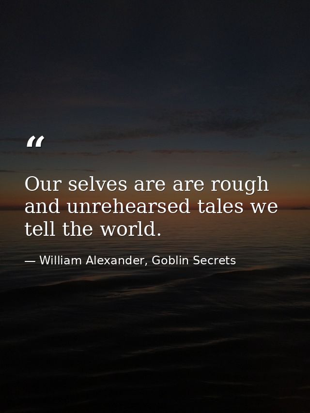 Our selves are are rough and unrehearsed tales we tell the world. — William Alexander, Goblin Secrets