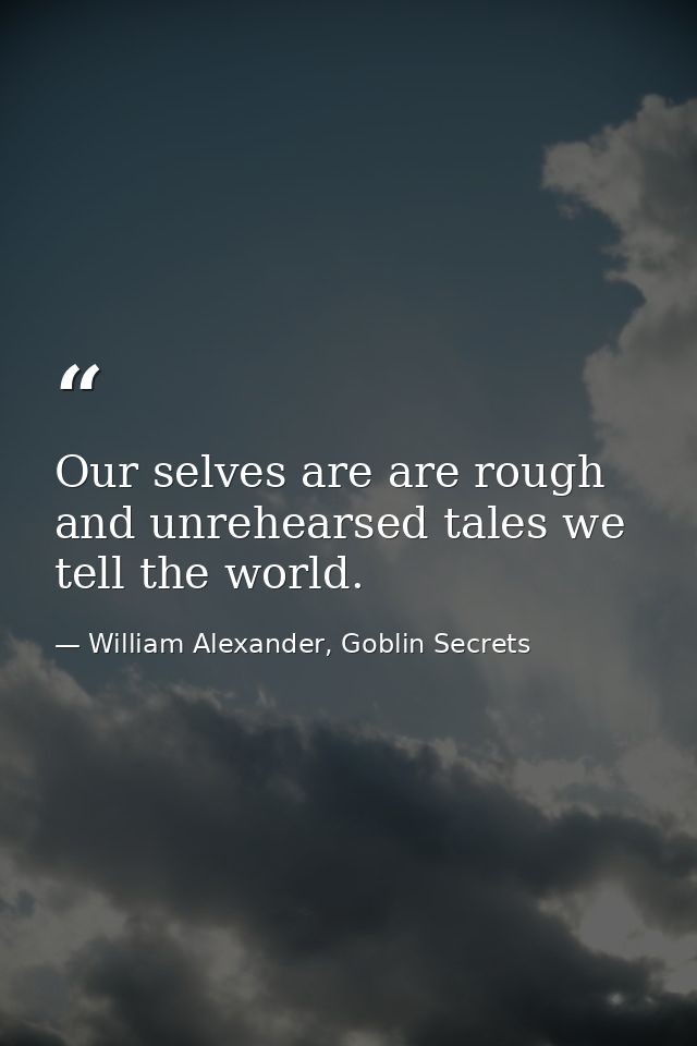 Our selves are are rough and unrehearsed tales we tell the world. — William Alexander, Goblin Secrets