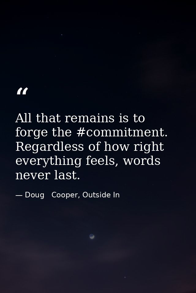 All that remains is to forge the #commitment. Regardless of how right everything feels, words never last. — Doug   Cooper, Outside In
