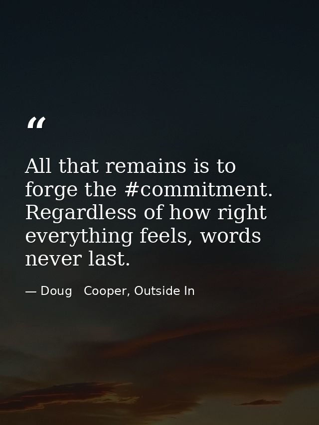 All that remains is to forge the #commitment. Regardless of how right everything feels, words never last. — Doug   Cooper, Outside In