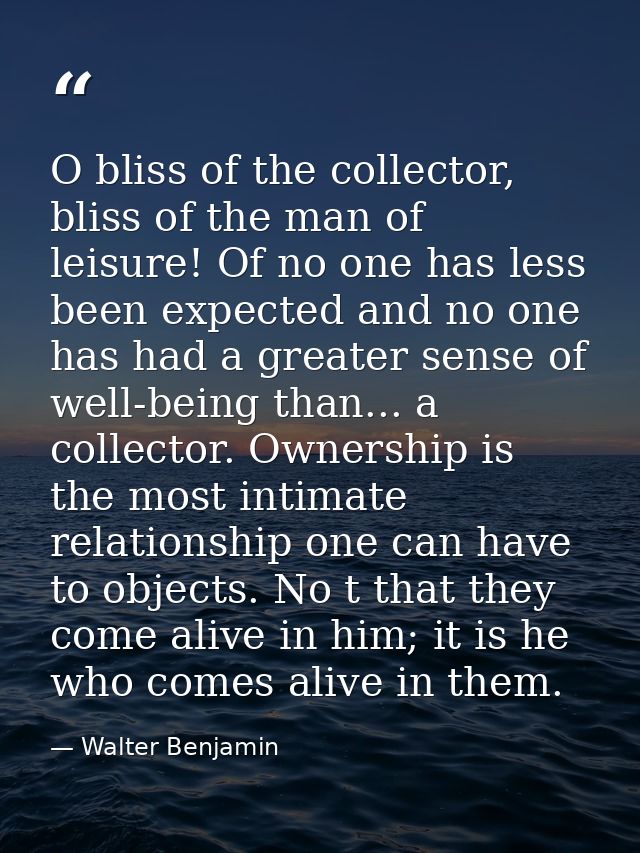 O bliss of the collector, bliss of the man of leisure! Of no one has less been expected and no one has had a greater sen — Walter Benjamin