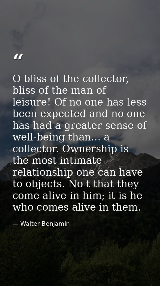 O bliss of the collector, bliss of the man of leisure! Of no one has less been expected and no one has had a greater sen — Walter Benjamin