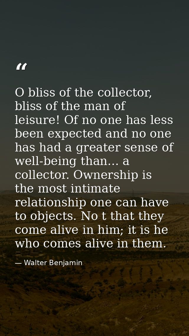 O bliss of the collector, bliss of the man of leisure! Of no one has less been expected and no one has had a greater sen — Walter Benjamin