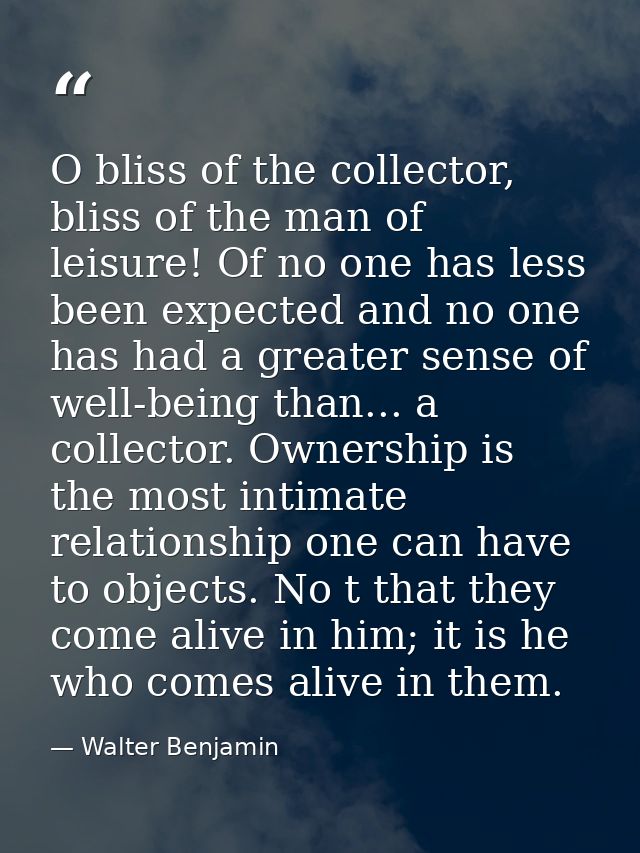 O bliss of the collector, bliss of the man of leisure! Of no one has less been expected and no one has had a greater sen — Walter Benjamin