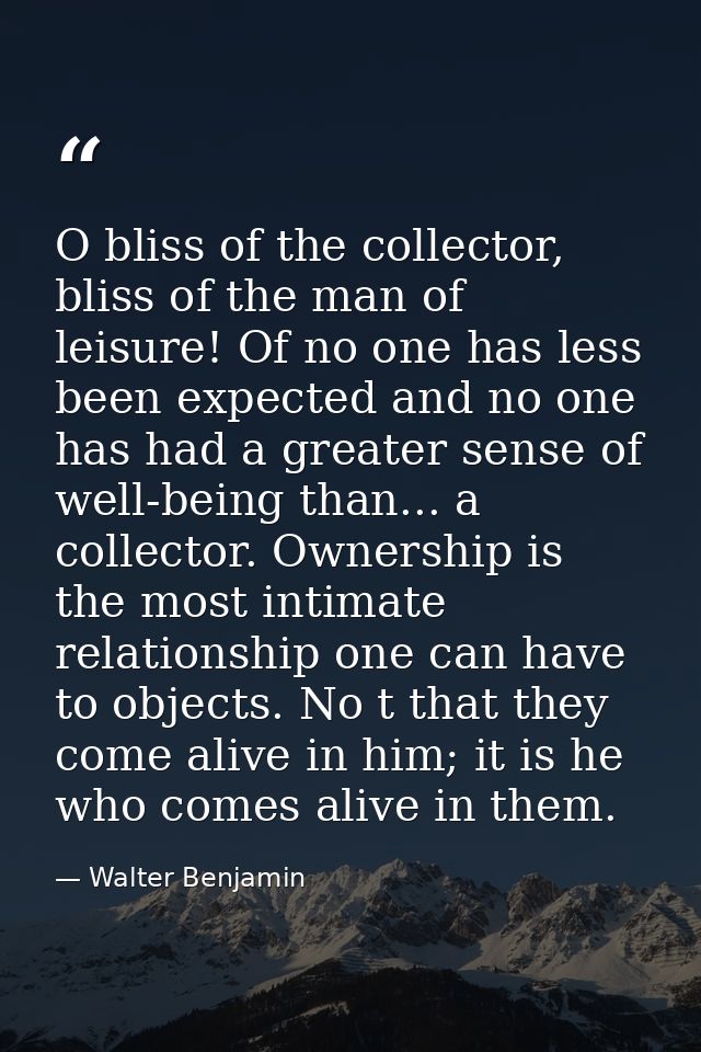O bliss of the collector, bliss of the man of leisure! Of no one has less been expected and no one has had a greater sen — Walter Benjamin