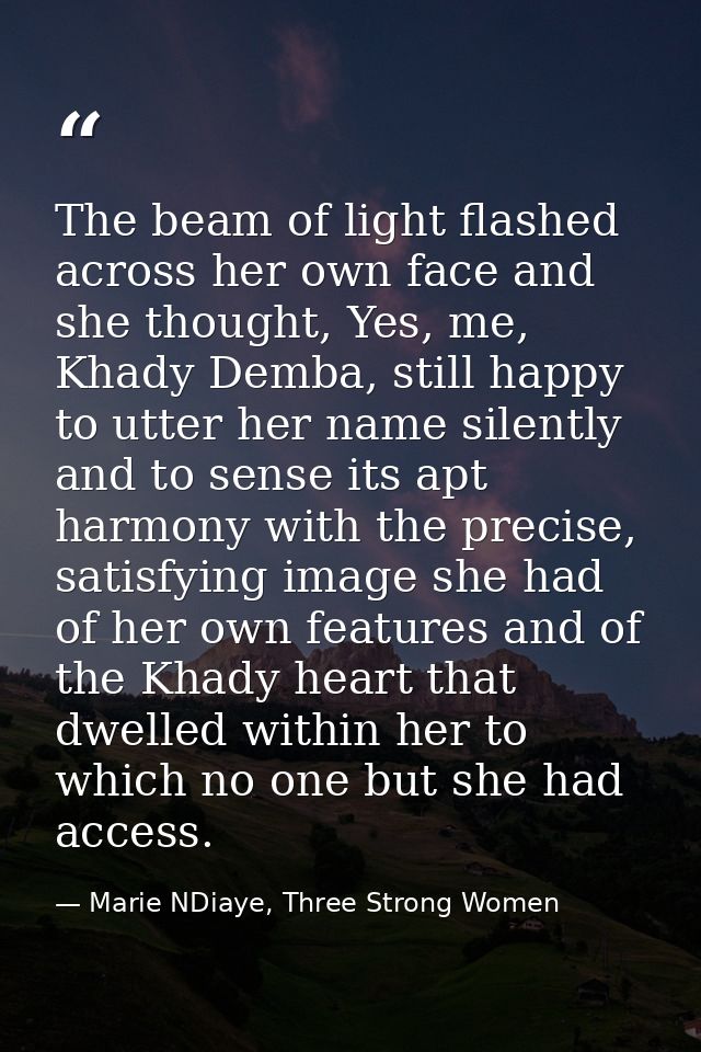 The beam of light flashed across her own face and she thought, Yes, me, Khady Demba, still happy to utter her name silen — Marie NDiaye, Three Strong Women