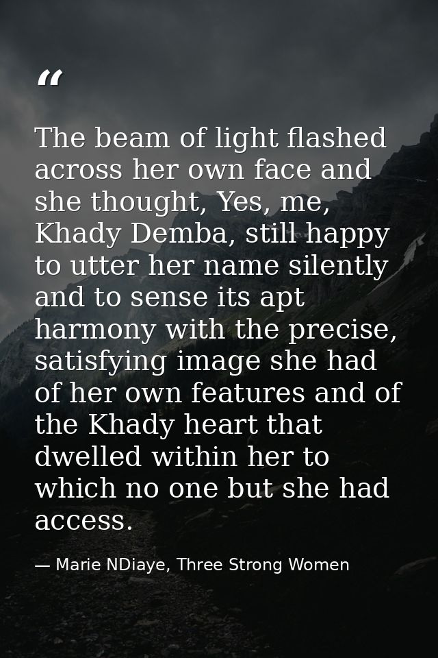The beam of light flashed across her own face and she thought, Yes, me, Khady Demba, still happy to utter her name silen — Marie NDiaye, Three Strong Women