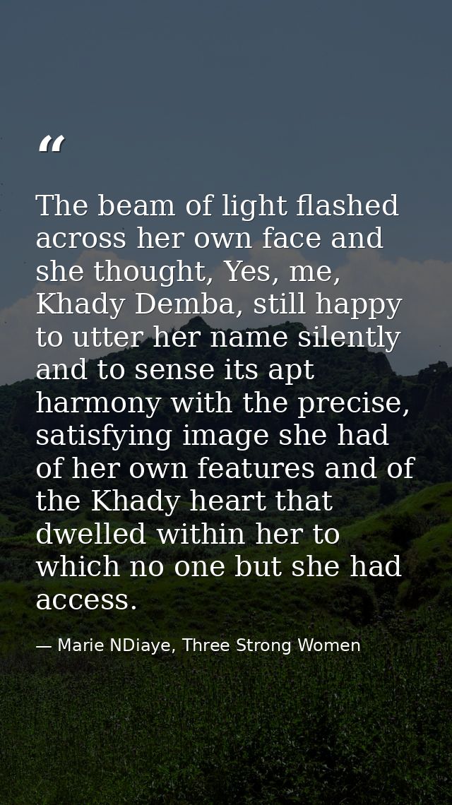 The beam of light flashed across her own face and she thought, Yes, me, Khady Demba, still happy to utter her name silen — Marie NDiaye, Three Strong Women