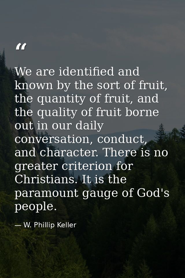 We are identified and known by the sort of fruit, the quantity of fruit, and the quality of fruit borne out in our daily — W. Phillip Keller