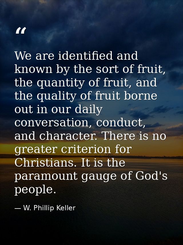 We are identified and known by the sort of fruit, the quantity of fruit, and the quality of fruit borne out in our daily — W. Phillip Keller